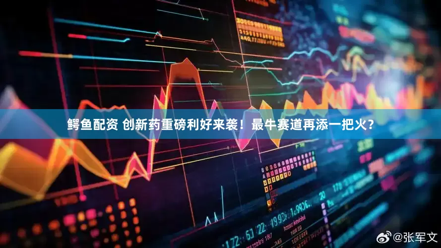 鳄鱼配资 创新药重磅利好来袭！最牛赛道再添一把火？