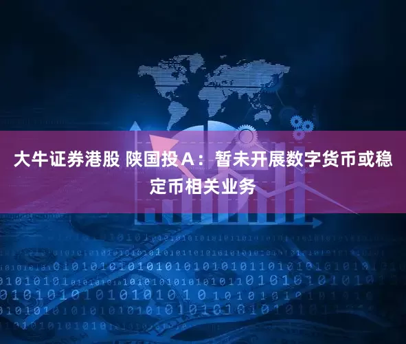 大牛证券港股 陕国投Ａ：暂未开展数字货币或稳定币相关业务