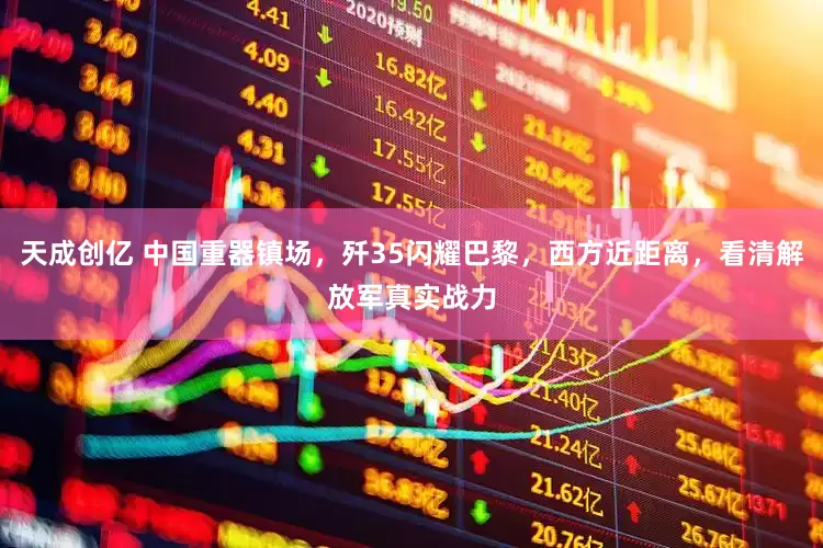天成创亿 中国重器镇场，歼35闪耀巴黎，西方近距离，看清解放军真实战力