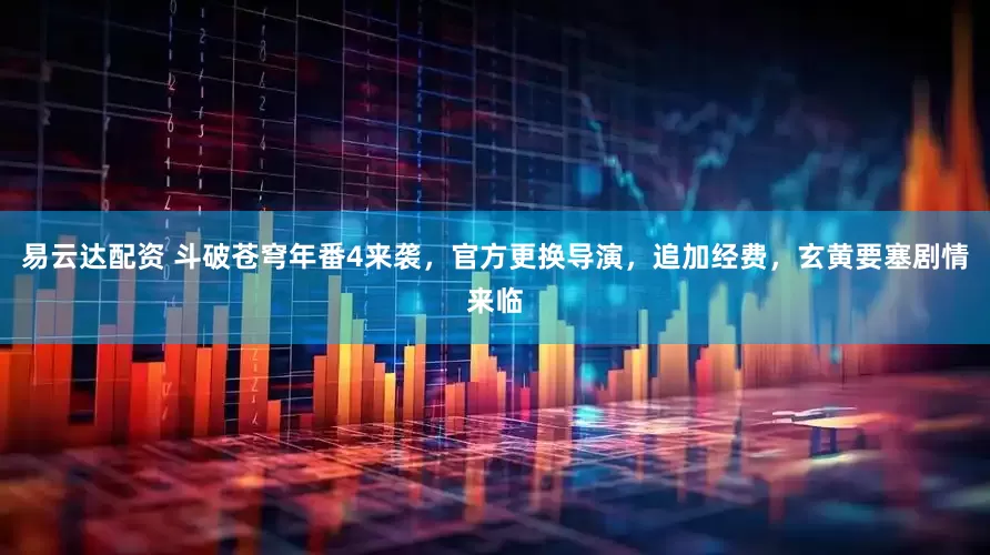 易云达配资 斗破苍穹年番4来袭，官方更换导演，追加经费，玄黄要塞剧情来临
