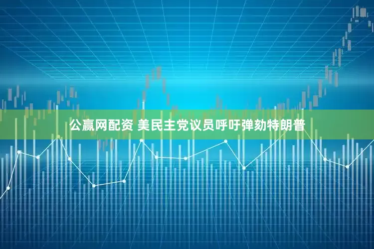 公赢网配资 美民主党议员呼吁弹劾特朗普