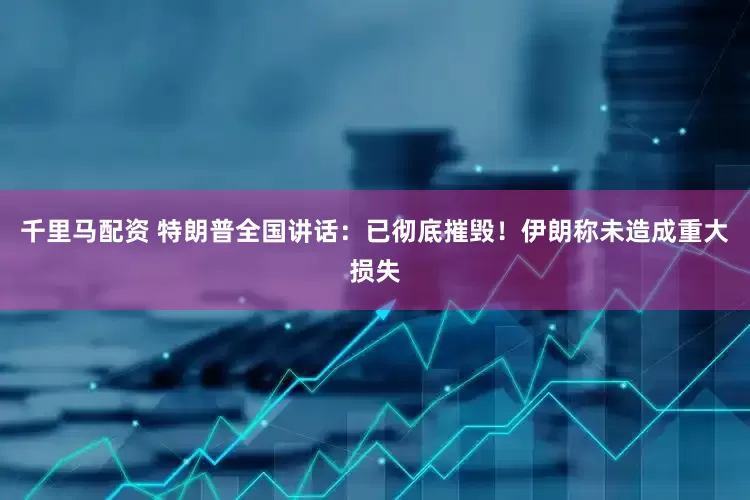 千里马配资 特朗普全国讲话：已彻底摧毁！伊朗称未造成重大损失