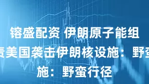 镕盛配资 伊朗原子能组织谴责美国袭击伊朗核设施：野蛮行径
