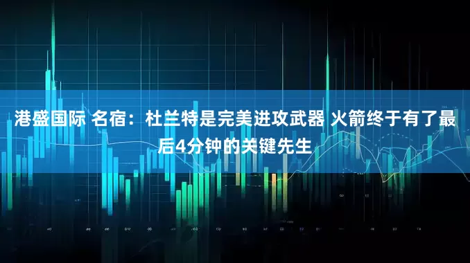 港盛国际 名宿：杜兰特是完美进攻武器 火箭终于有了最后4分钟的关键先生
