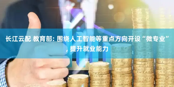 长江云配 教育部: 围绕人工智能等重点方向开设“微专业”, 提升就业能力