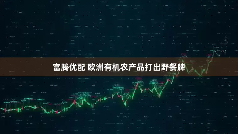 富腾优配 欧洲有机农产品打出野餐牌