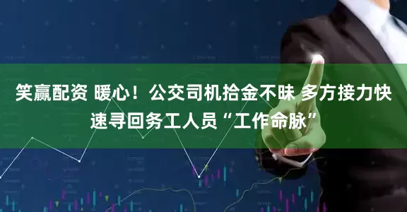 笑赢配资 暖心！公交司机拾金不昧 多方接力快速寻回务工人员“工作命脉”