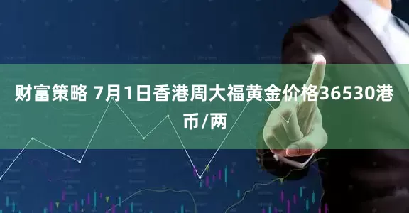 财富策略 7月1日香港周大福黄金价格36530港币/两