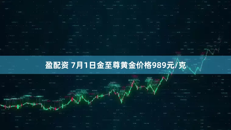 盈配资 7月1日金至尊黄金价格989元/克