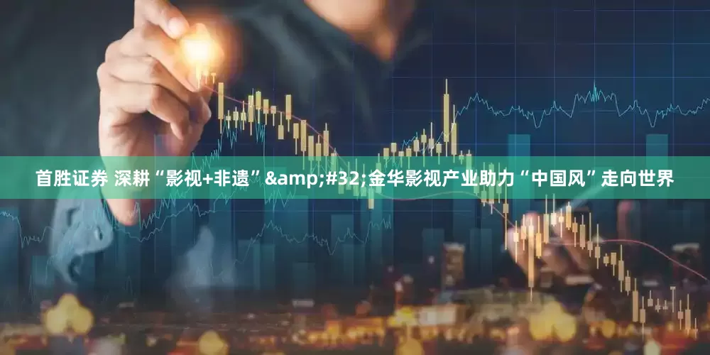 首胜证券 深耕“影视+非遗”&#32;金华影视产业助力“中国风”走向世界