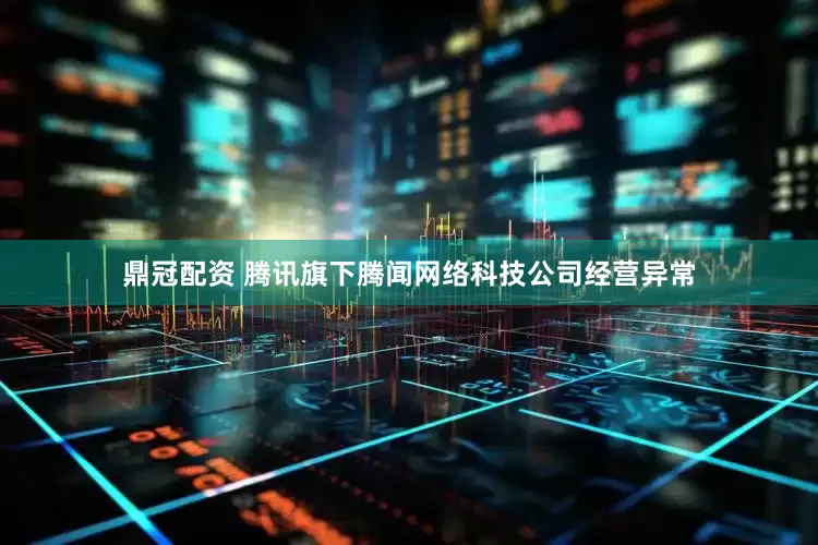 鼎冠配资 腾讯旗下腾闻网络科技公司经营异常
