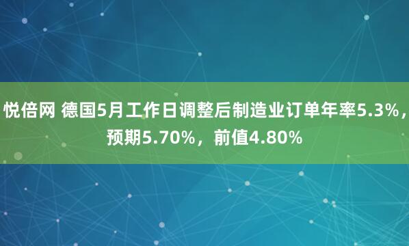 悦倍网 德国5月工作日调整后制造业订单年率5.3%，预期5.70%，前值4.80%