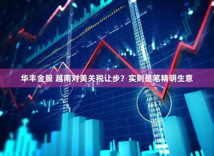 华丰金服 越南对美关税让步？实则是笔精明生意