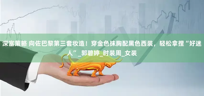 深富策略 向佐巴黎第三套妆造！穿金色抹胸配黑色西装，轻松拿捏“好迷人”_郭碧婷_时装周_女装