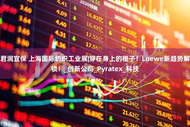 君润宜保 上海国际纺织工业展|穿在身上的橙子！Loewe新趋势解锁！_创新公司_Pyratex_科技