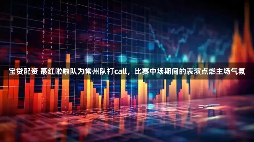 宝贷配资 蕞红啦啦队为常州队打call，比赛中场期间的表演点燃主场气氛