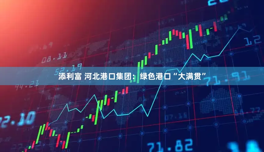 添利富 河北港口集团：绿色港口“大满贯”