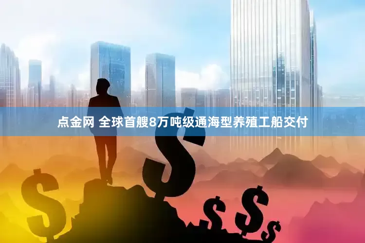 点金网 全球首艘8万吨级通海型养殖工船交付