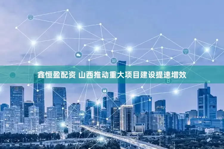 鑫恒盈配资 山西推动重大项目建设提速增效
