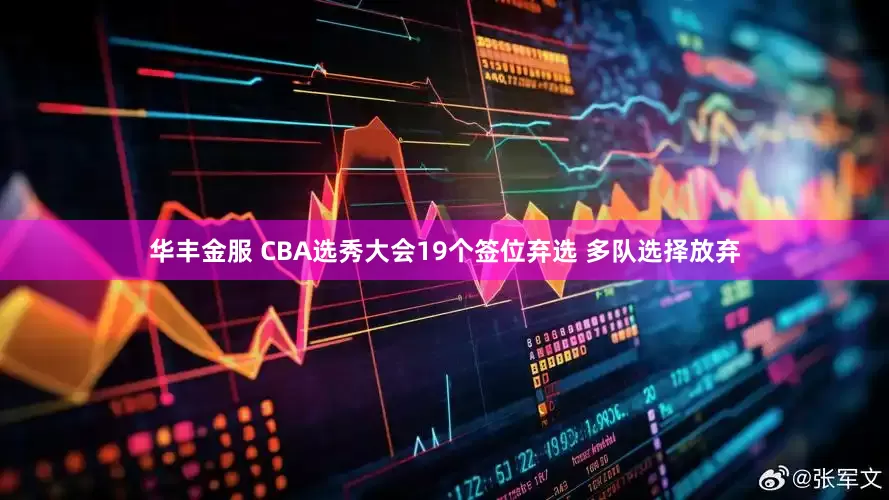 华丰金服 CBA选秀大会19个签位弃选 多队选择放弃