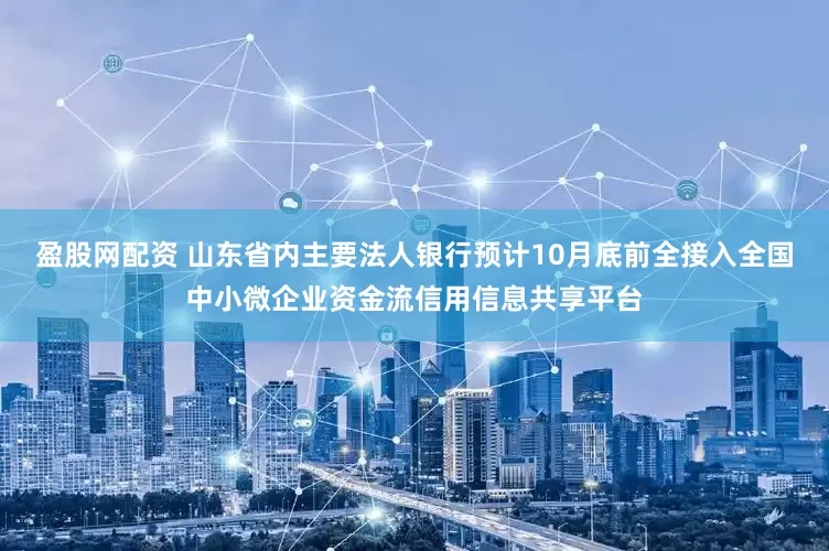 盈股网配资 山东省内主要法人银行预计10月底前全接入全国中小微企业资金流信用信息共享平台