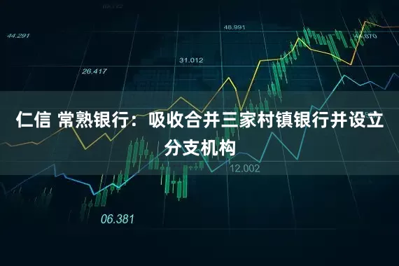 仁信 常熟银行：吸收合并三家村镇银行并设立分支机构