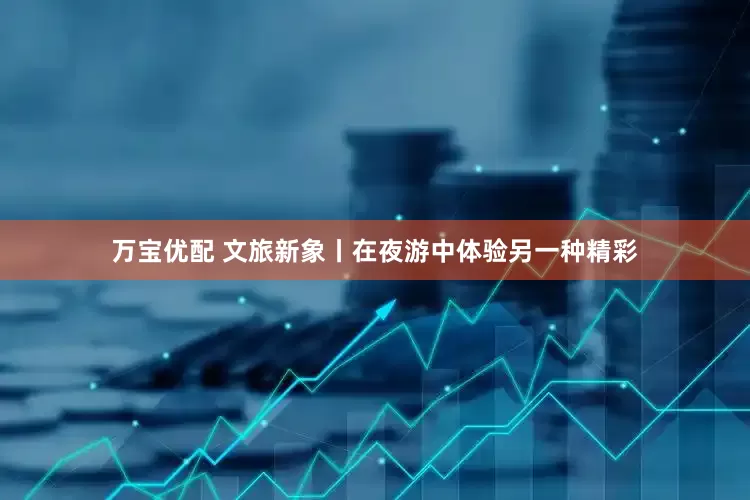 万宝优配 文旅新象丨在夜游中体验另一种精彩