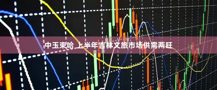 中玉束哈 上半年吉林文旅市场供需两旺