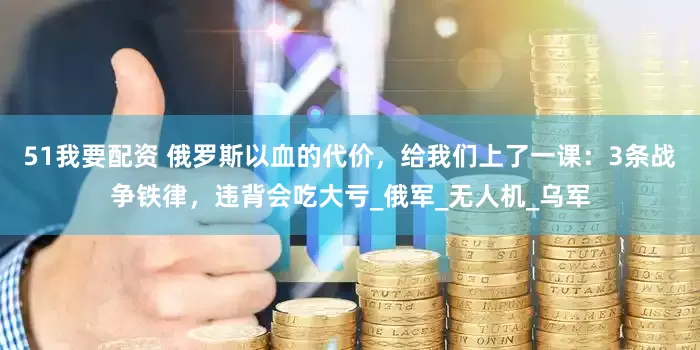 51我要配资 俄罗斯以血的代价，给我们上了一课：3条战争铁律，违背会吃大亏_俄军_无人机_乌军