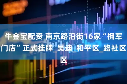 牛金宝配资 南京路沿街16家“拥军门店”正式挂牌_吴迪_和平区_路社区