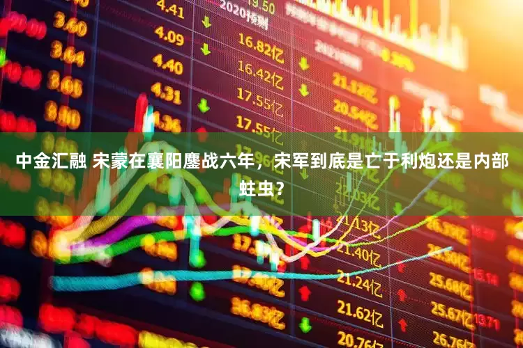 中金汇融 宋蒙在襄阳鏖战六年，宋军到底是亡于利炮还是内部蛀虫？