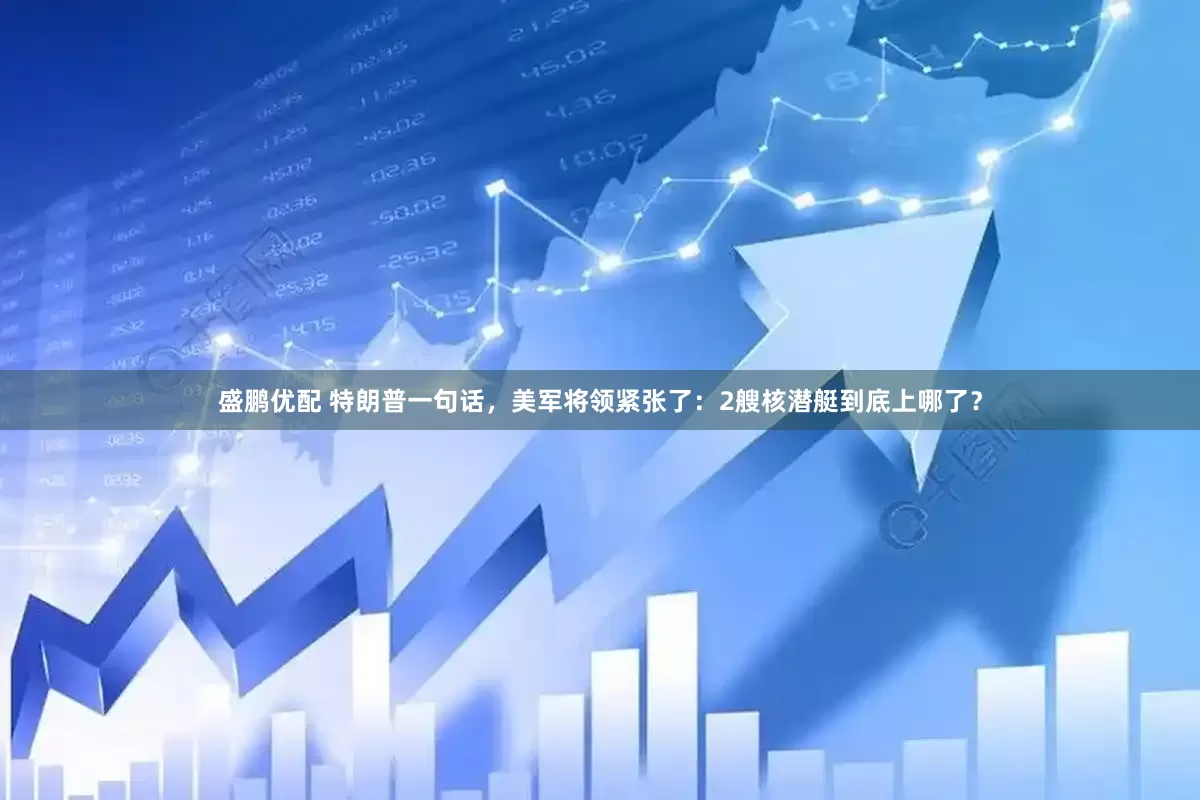 盛鹏优配 特朗普一句话，美军将领紧张了：2艘核潜艇到底上哪了？