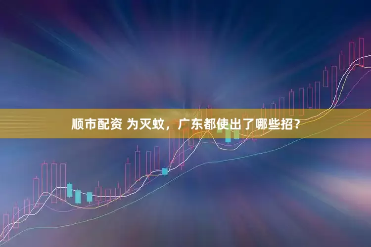 顺市配资 为灭蚊，广东都使出了哪些招？