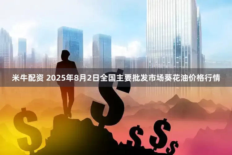 米牛配资 2025年8月2日全国主要批发市场葵花油价格行情
