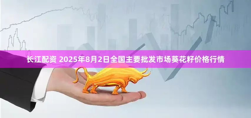 长江配资 2025年8月2日全国主要批发市场葵花籽价格行情