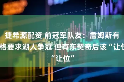 捷希源配资 前冠军队友：詹姆斯有资格要求湖人争冠 但有东契奇后该“让位”