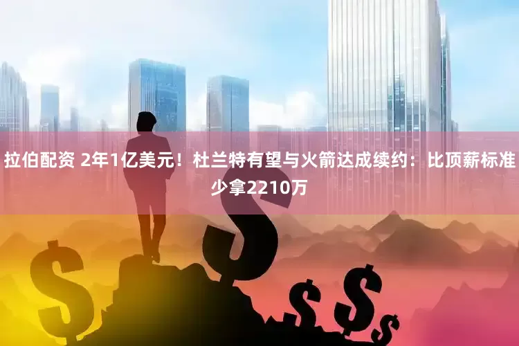 拉伯配资 2年1亿美元！杜兰特有望与火箭达成续约：比顶薪标准少拿2210万