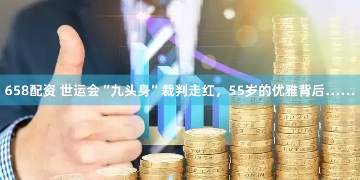 658配资 世运会“九头身”裁判走红，55岁的优雅背后……