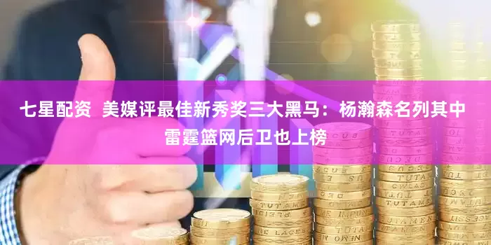 七星配资  美媒评最佳新秀奖三大黑马：杨瀚森名列其中 雷霆篮网后卫也上榜