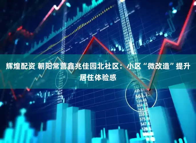 辉煌配资 朝阳常营鑫兆佳园北社区：小区“微改造”提升居住体验感