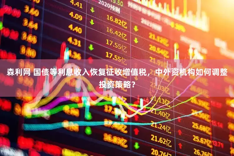 森利网 国债等利息收入恢复征收增值税，中外资机构如何调整投资策略？