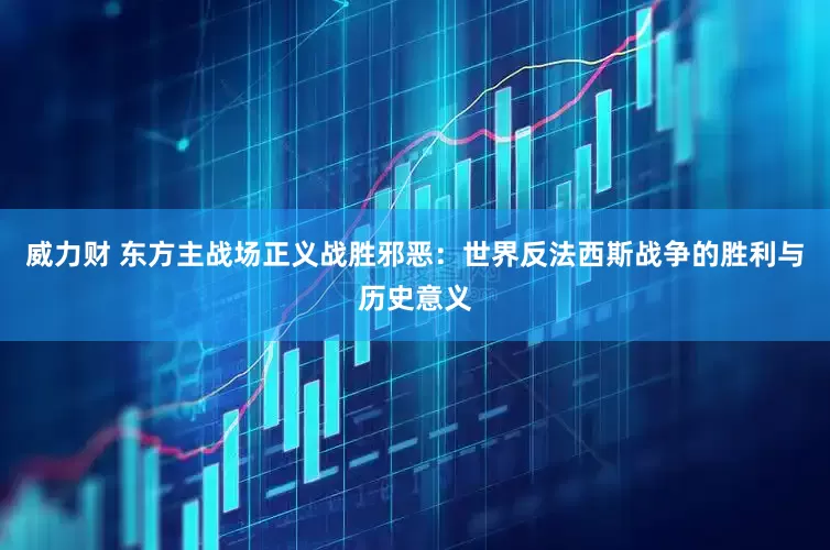 威力财 东方主战场正义战胜邪恶：世界反法西斯战争的胜利与历史意义