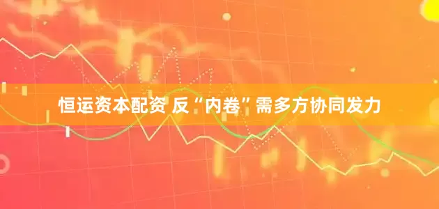 恒运资本配资 反“内卷”需多方协同发力
