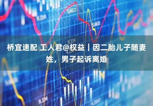 桥宜速配 工人君@权益｜因二胎儿子随妻姓，男子起诉离婚