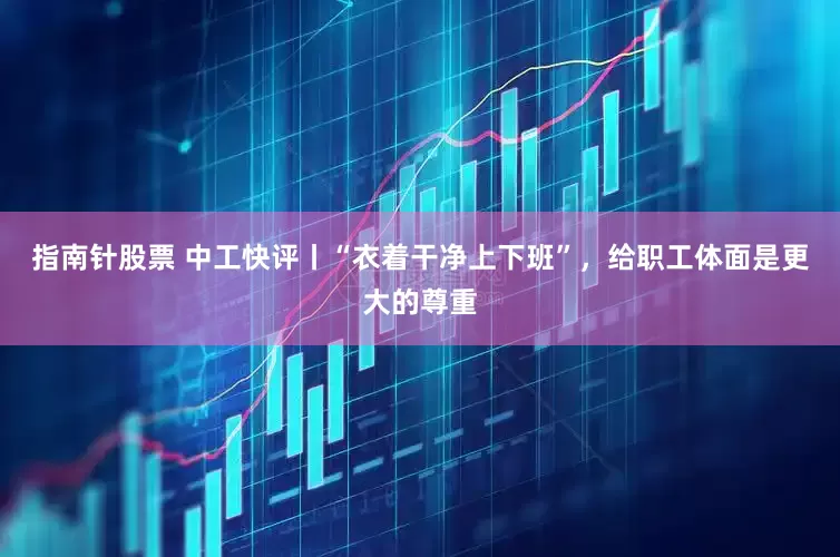 指南针股票 中工快评丨“衣着干净上下班”，给职工体面是更大的尊重