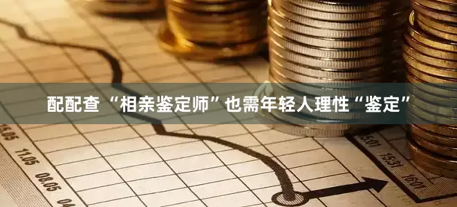配配查 “相亲鉴定师”也需年轻人理性“鉴定”