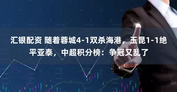 汇银配资 随着蓉城4-1双杀海港，玉昆1-1绝平亚泰，中超积分榜：争冠又乱了