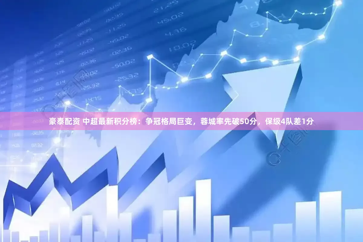 豪泰配资 中超最新积分榜：争冠格局巨变，蓉城率先破50分，保级4队差1分