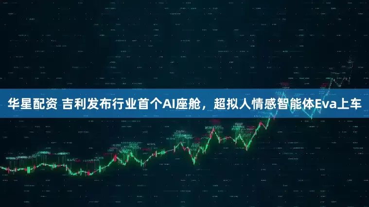 华星配资 吉利发布行业首个AI座舱，超拟人情感智能体Eva上车