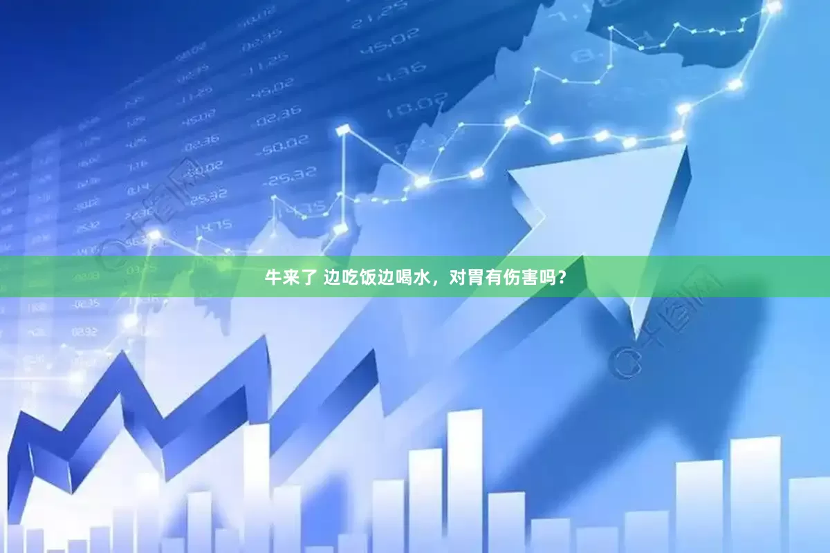 牛来了 边吃饭边喝水，对胃有伤害吗？